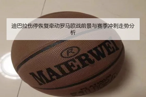 迪巴拉伤停恢复牵动罗马欧战前景与赛季冲刺走势分析