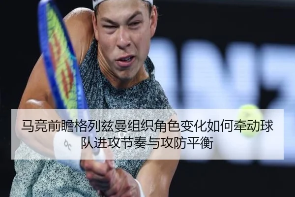 马竞前瞻格列兹曼组织角色变化如何牵动球队进攻节奏与攻防平衡