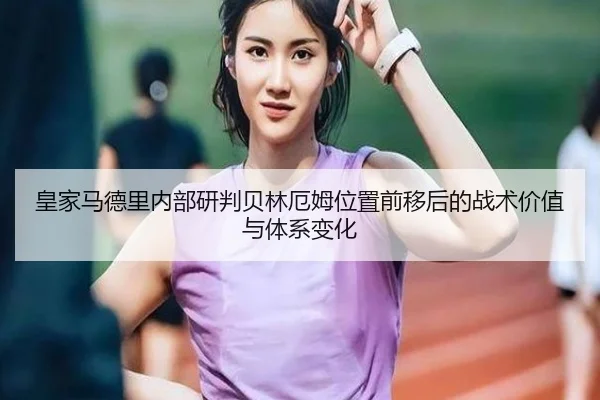 皇家马德里内部研判贝林厄姆位置前移后的战术价值与体系变化