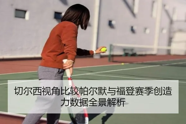 切尔西视角比较帕尔默与福登赛季创造力数据全景解析