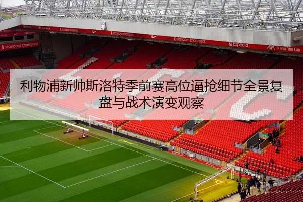 利物浦新帅斯洛特季前赛高位逼抢细节全景复盘与战术演变观察