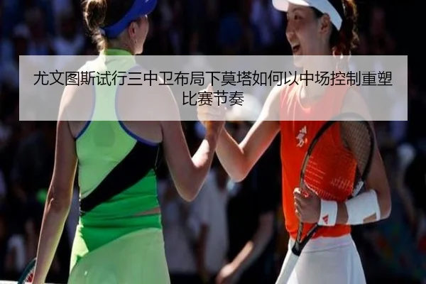 尤文图斯试行三中卫布局下莫塔如何以中场控制重塑比赛节奏