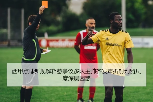 西甲点球新规解释惹争议多队主帅齐发声折射判罚尺度深层困惑